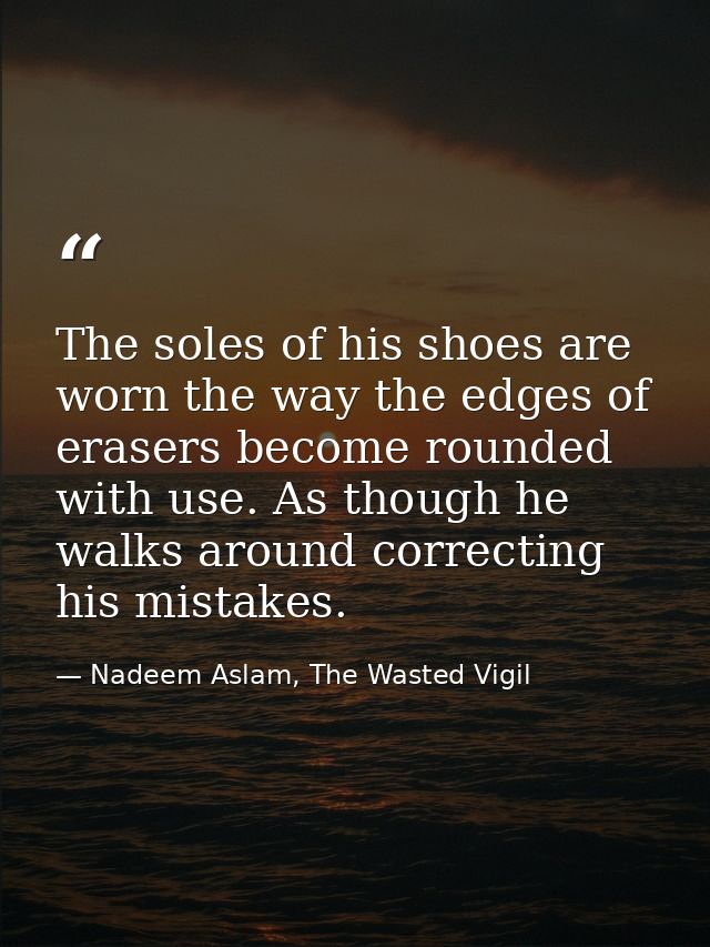 The soles of his shoes are worn the way the edges of erasers become rounded with use. As though he walks around correcti — Nadeem Aslam, The Wasted Vigil