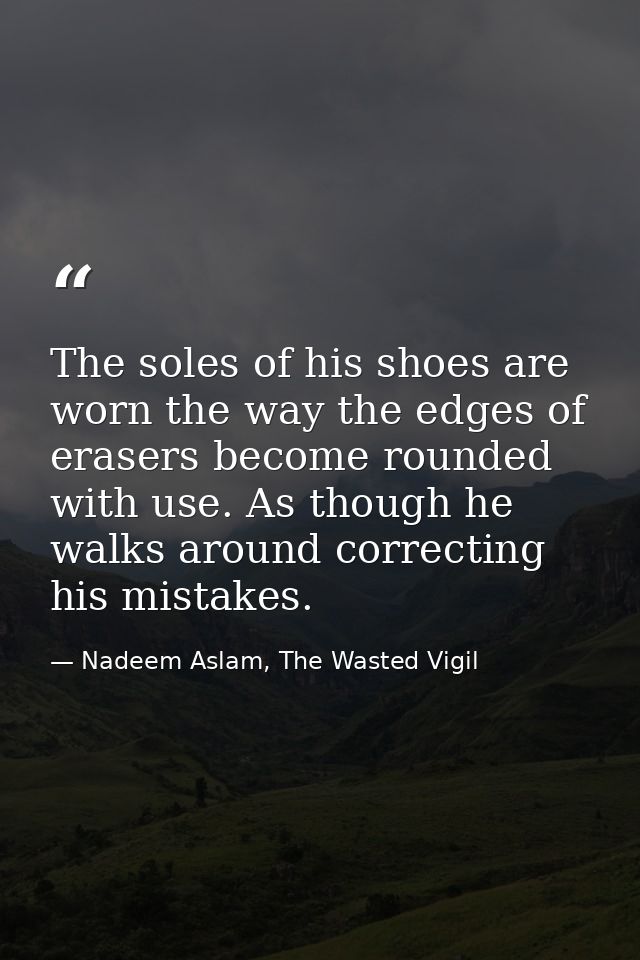 The soles of his shoes are worn the way the edges of erasers become rounded with use. As though he walks around correcti — Nadeem Aslam, The Wasted Vigil