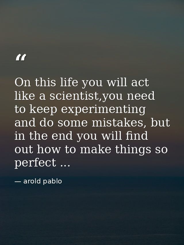 On this life you will act like a scientist,you need to keep experimenting and do some mistakes, but in the end you will  — arold pablo