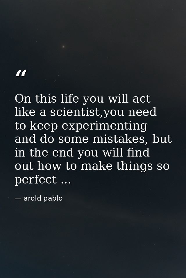 On this life you will act like a scientist,you need to keep experimenting and do some mistakes, but in the end you will  — arold pablo
