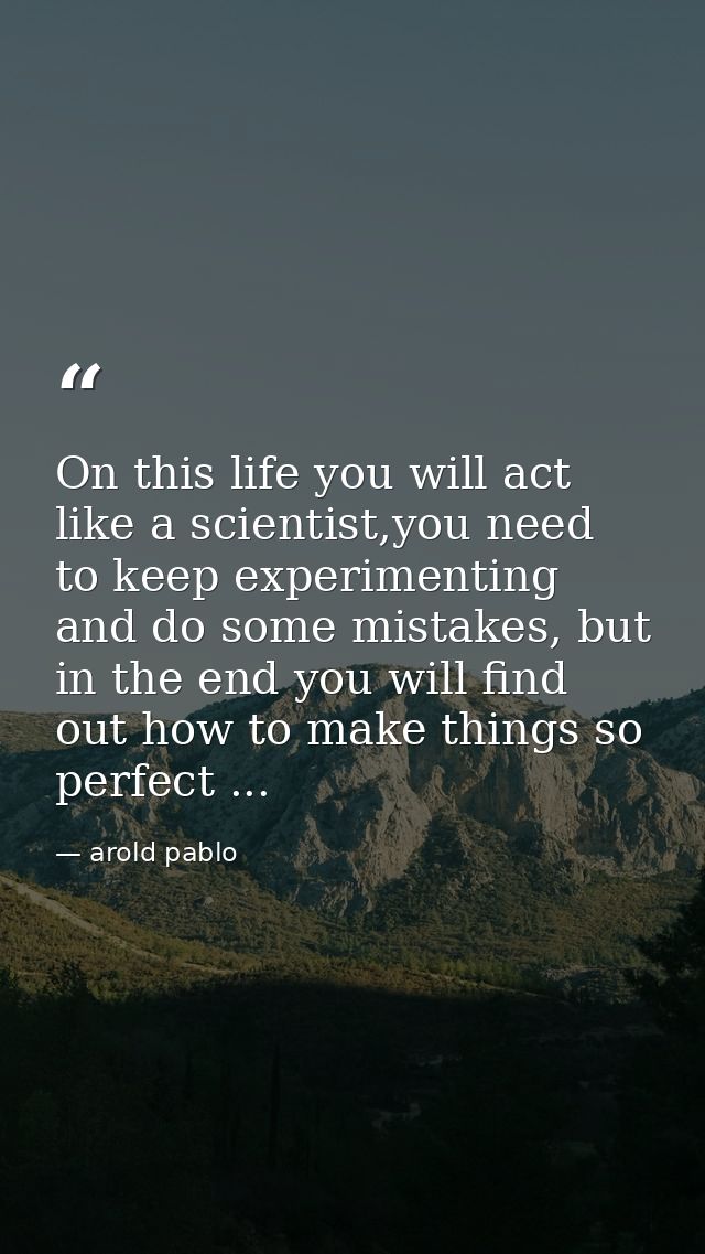 On this life you will act like a scientist,you need to keep experimenting and do some mistakes, but in the end you will  — arold pablo