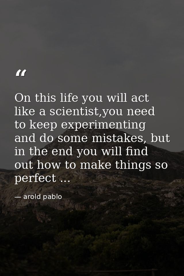 On this life you will act like a scientist,you need to keep experimenting and do some mistakes, but in the end you will  — arold pablo