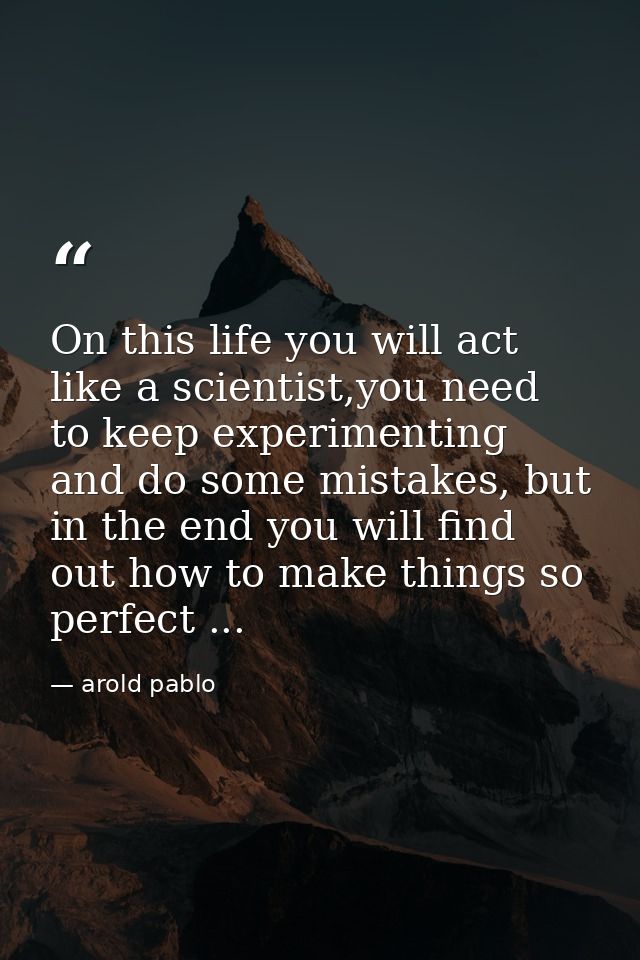 On this life you will act like a scientist,you need to keep experimenting and do some mistakes, but in the end you will  — arold pablo