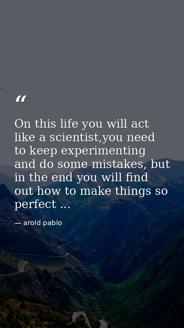 On this life you will act like a scientist,you need to keep experimenting and do some mistakes, but in the end you will  — arold pablo