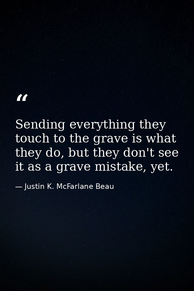 Sending everything they touch to the grave is what they do, but they don't see it as a grave mistake, yet. — Justin K. McFarlane Beau