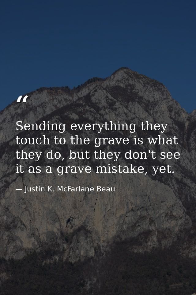 Sending everything they touch to the grave is what they do, but they don't see it as a grave mistake, yet. — Justin K. McFarlane Beau