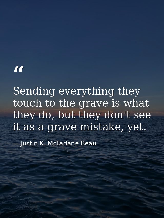 Sending everything they touch to the grave is what they do, but they don't see it as a grave mistake, yet. — Justin K. McFarlane Beau