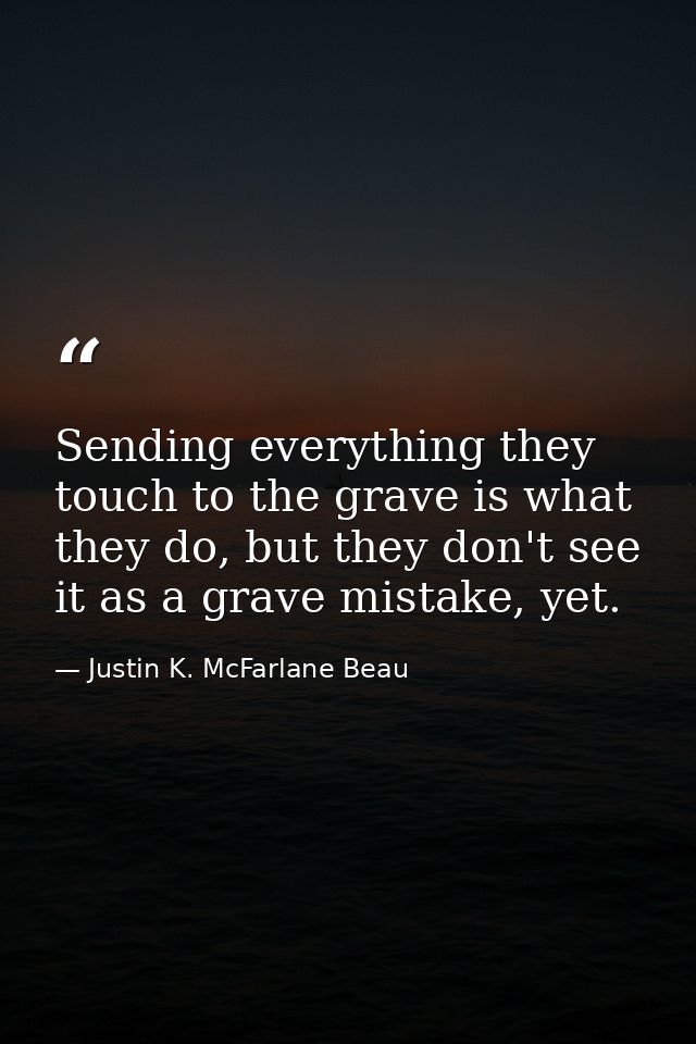 Sending everything they touch to the grave is what they do, but they don't see it as a grave mistake, yet. — Justin K. McFarlane Beau