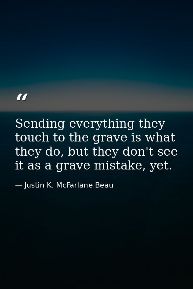 Sending everything they touch to the grave is what they do, but they don't see it as a grave mistake, yet. — Justin K. McFarlane Beau