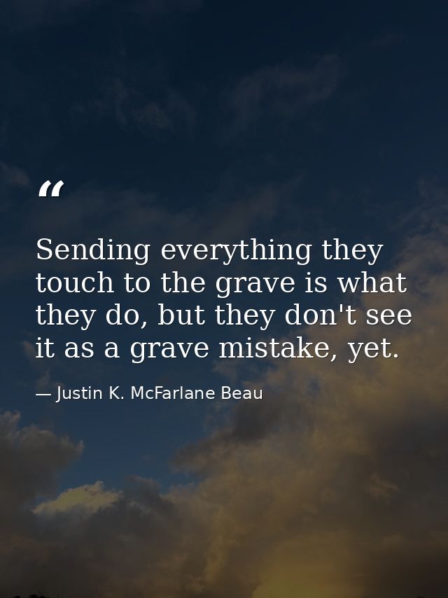 Sending everything they touch to the grave is what they do, but they don't see it as a grave mistake, yet. — Justin K. McFarlane Beau