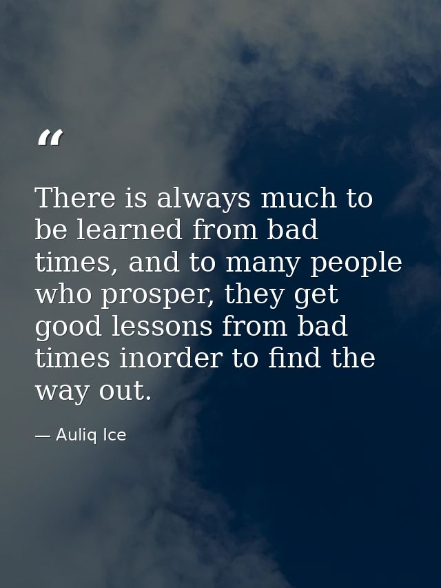 There is always much to be learned from bad times, and to many people who prosper, they get good lessons from bad times  — Auliq Ice