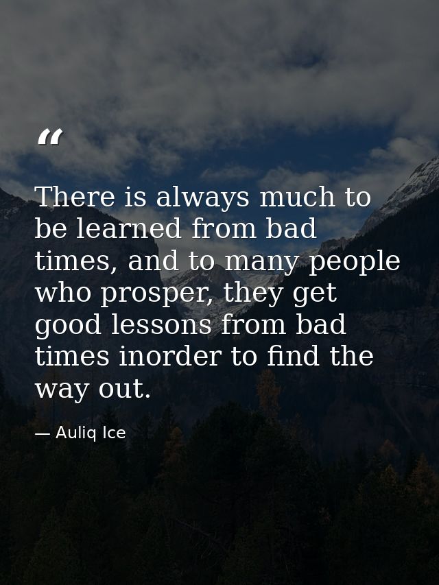 There is always much to be learned from bad times, and to many people who prosper, they get good lessons from bad times  — Auliq Ice