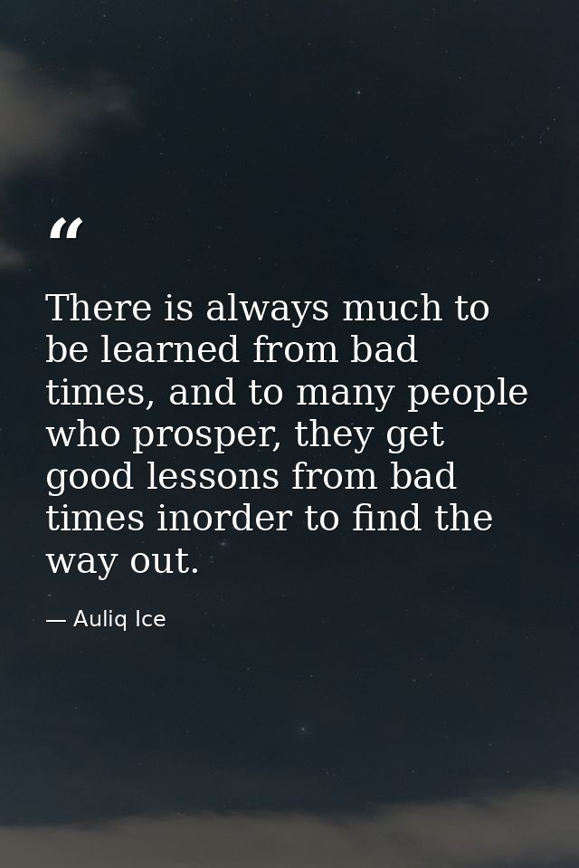There is always much to be learned from bad times, and to many people who prosper, they get good lessons from bad times  — Auliq Ice