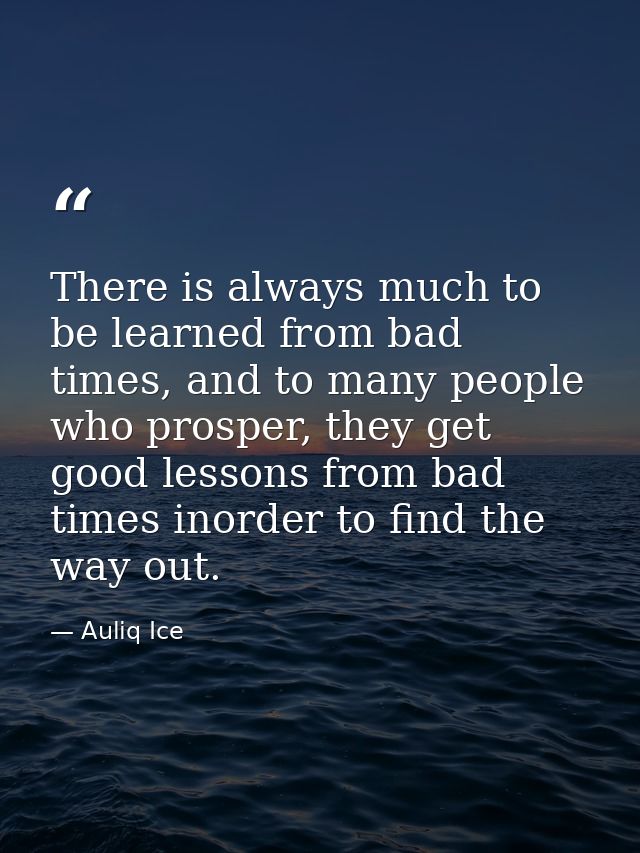 There is always much to be learned from bad times, and to many people who prosper, they get good lessons from bad times  — Auliq Ice