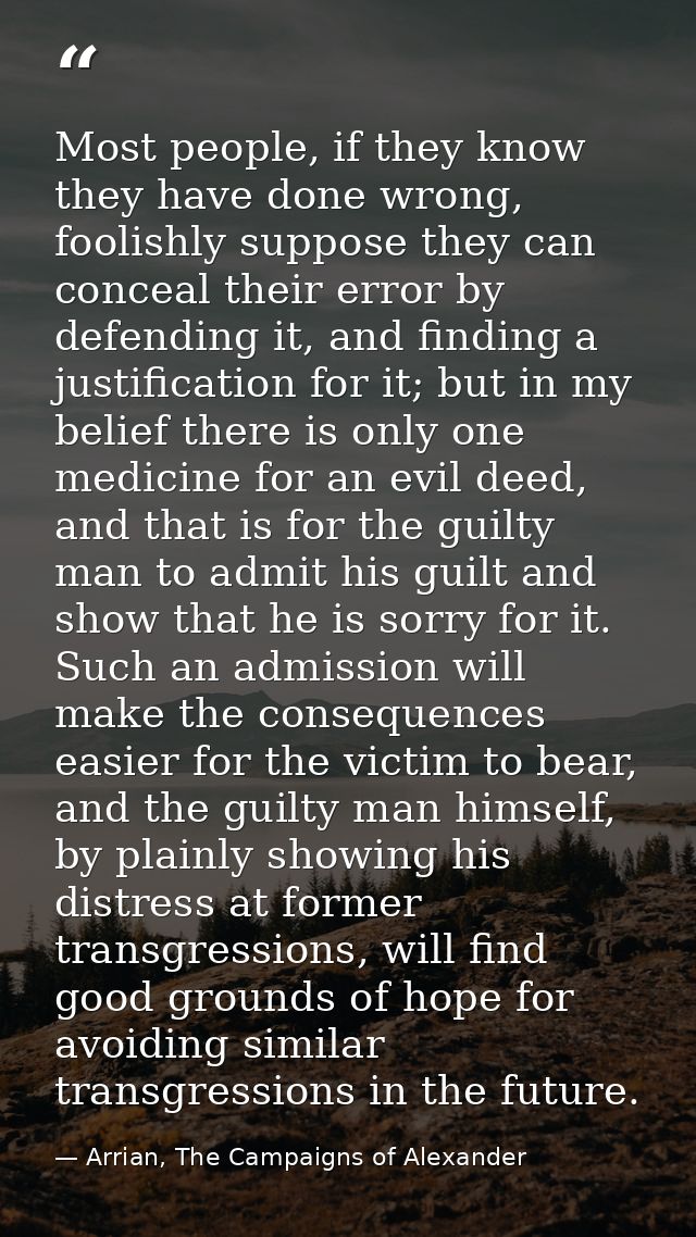 Most people, if they know they have done wrong, foolishly suppose they can conceal their error by defending it, and find — Arrian, The Campaigns of Alexander