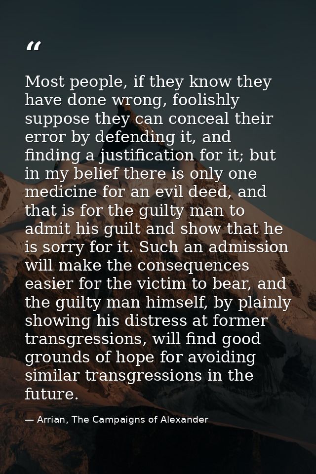Most people, if they know they have done wrong, foolishly suppose they can conceal their error by defending it, and find — Arrian, The Campaigns of Alexander