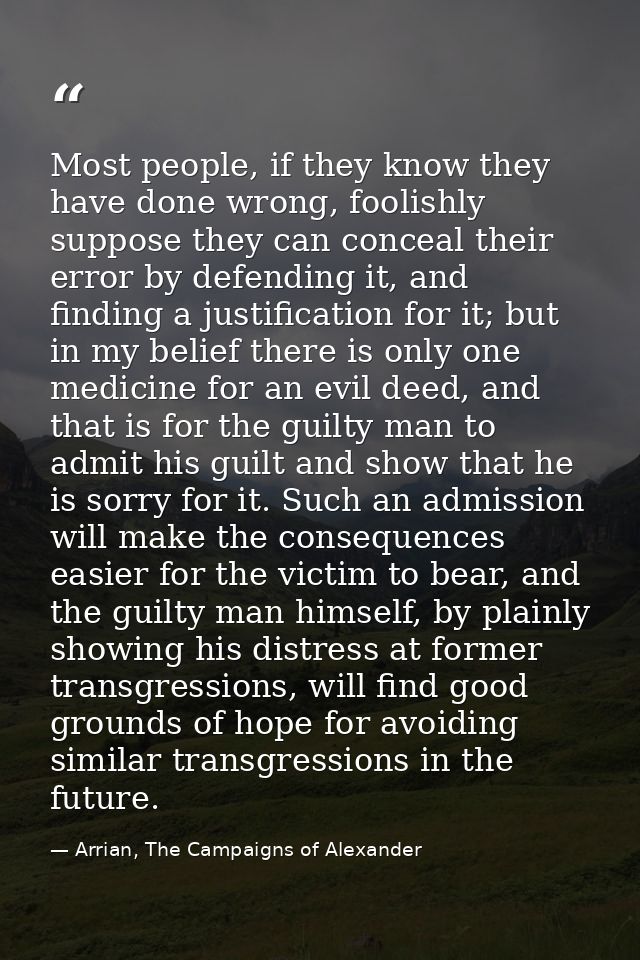 Most people, if they know they have done wrong, foolishly suppose they can conceal their error by defending it, and find — Arrian, The Campaigns of Alexander