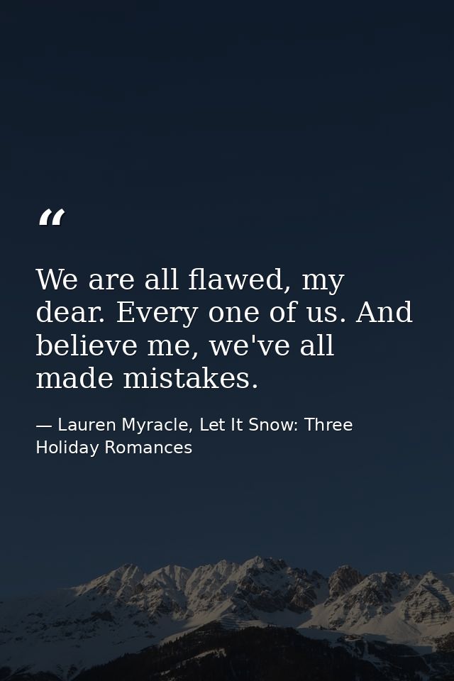 We are all flawed, my dear. Every one of us. And believe me, we've all made mistakes. — Lauren Myracle, Let It Snow: Three Holiday Romances