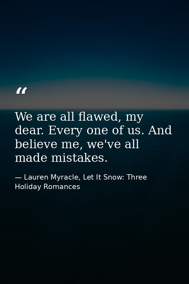 We are all flawed, my dear. Every one of us. And believe me, we've all made mistakes. — Lauren Myracle, Let It Snow: Three Holiday Romances