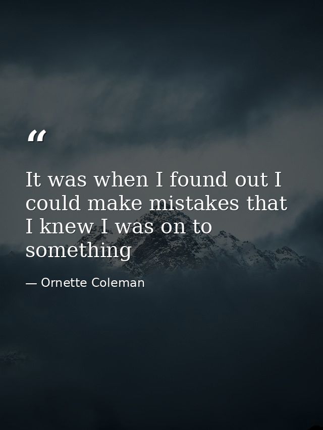 It was when I found out I could make mistakes that I knew I was on to something — Ornette Coleman