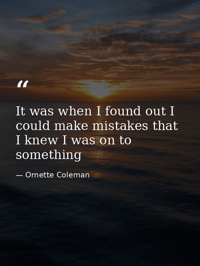 It was when I found out I could make mistakes that I knew I was on to something — Ornette Coleman