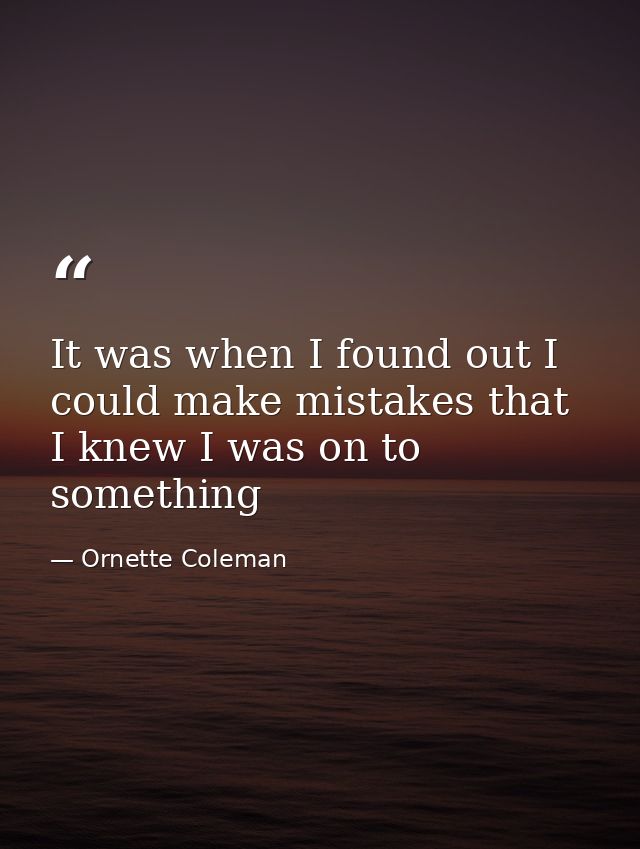 It was when I found out I could make mistakes that I knew I was on to something — Ornette Coleman