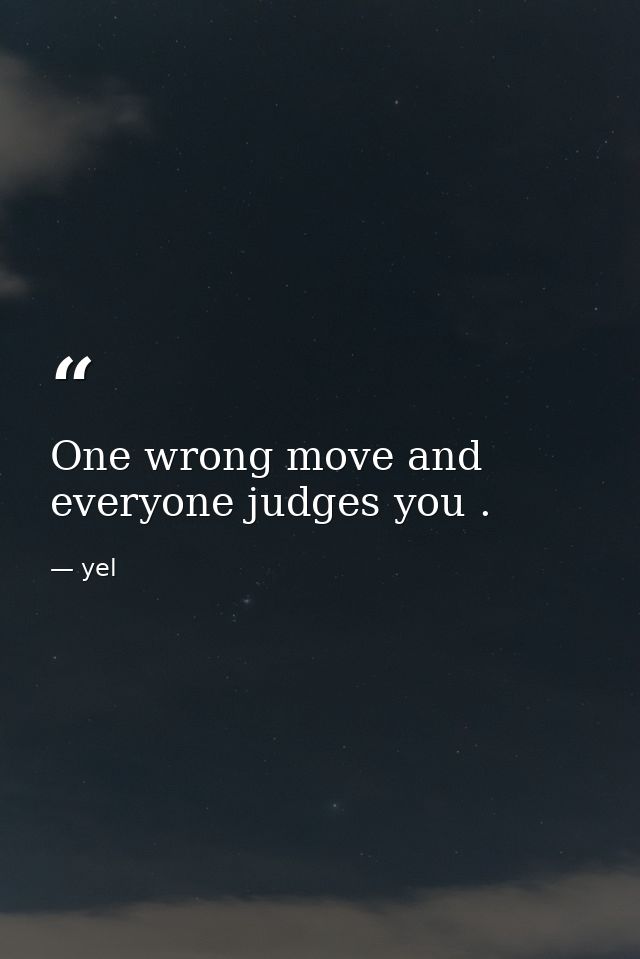 One wrong move and everyone judges you . — yel