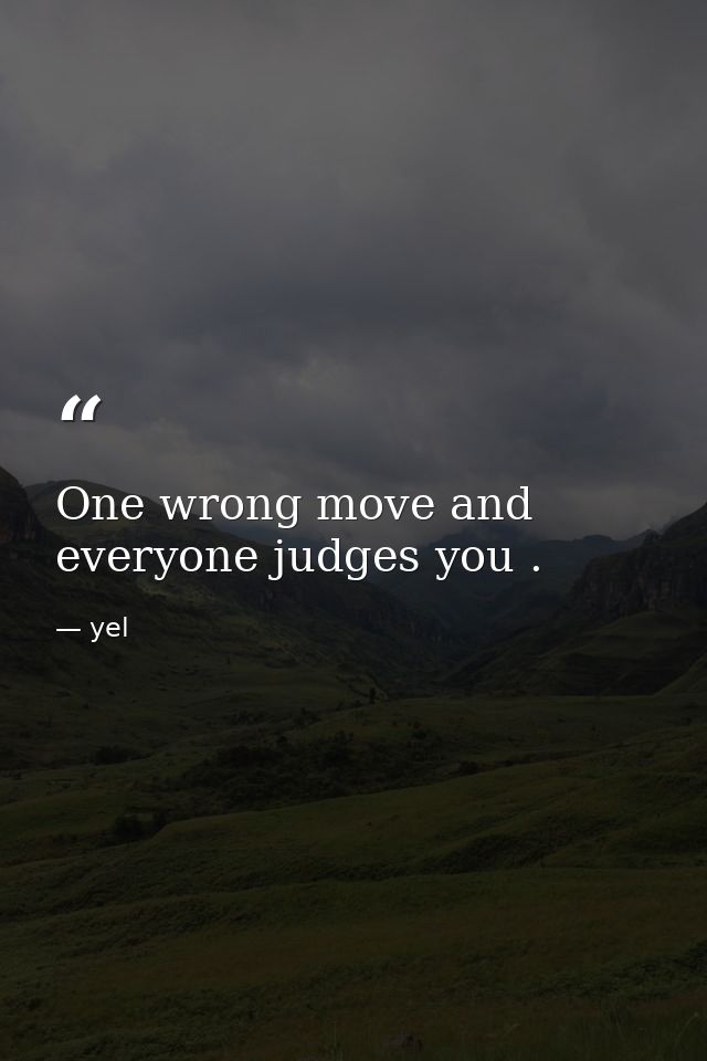 One wrong move and everyone judges you . — yel