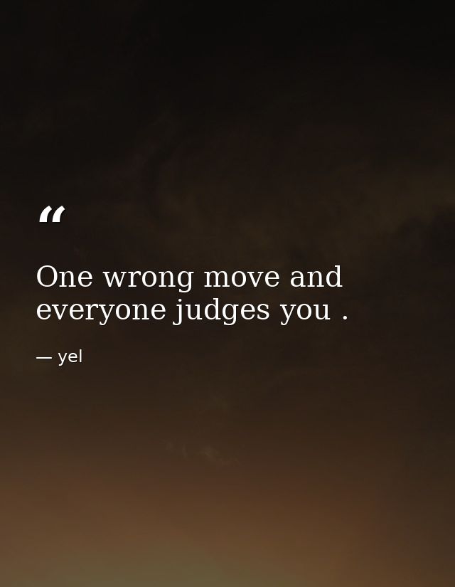 One wrong move and everyone judges you . — yel