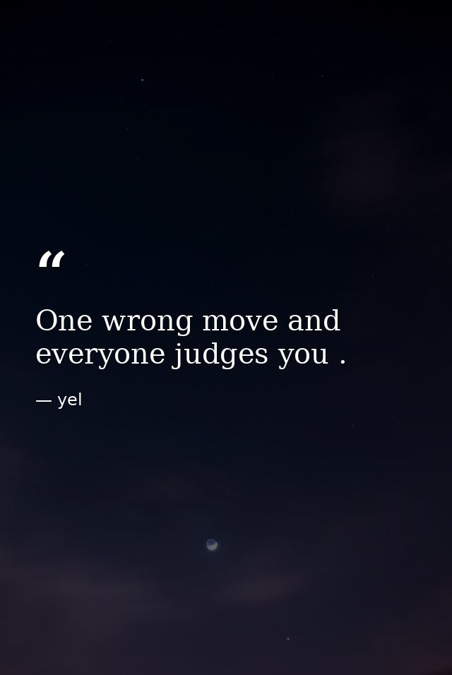 One wrong move and everyone judges you . — yel