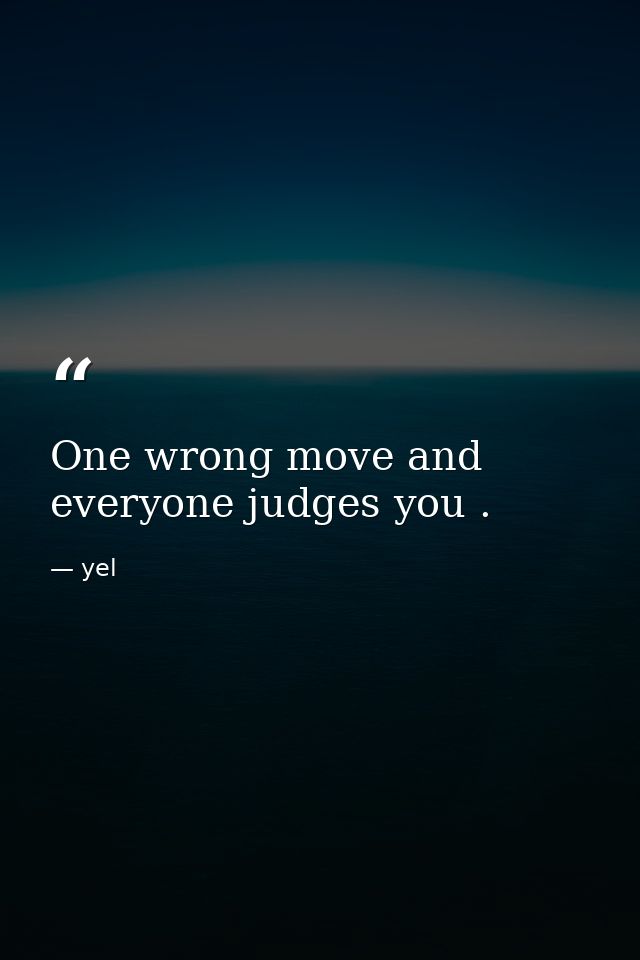 One wrong move and everyone judges you . — yel