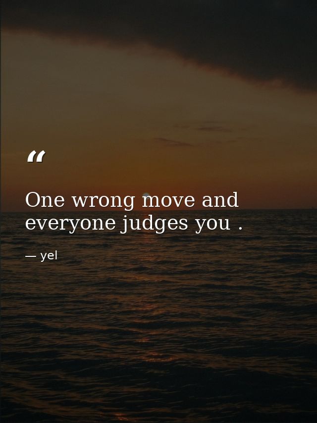 One wrong move and everyone judges you . — yel