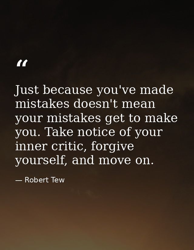 Just because you've made mistakes doesn't mean your mistakes get to make you. Take notice of your inner critic, forgive  — Robert Tew