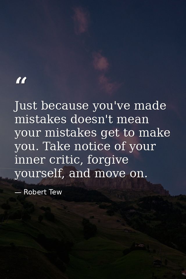 Just because you've made mistakes doesn't mean your mistakes get to make you. Take notice of your inner critic, forgive  — Robert Tew