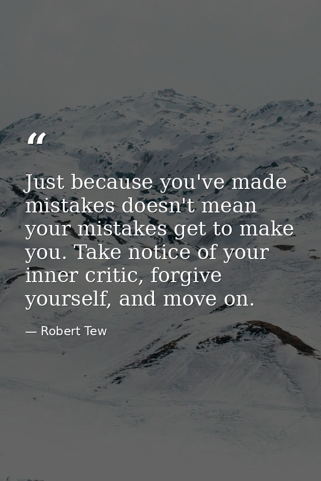 Just because you've made mistakes doesn't mean your mistakes get to make you. Take notice of your inner critic, forgive  — Robert Tew