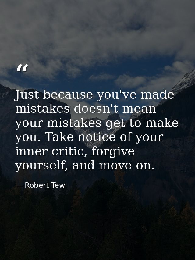 Just because you've made mistakes doesn't mean your mistakes get to make you. Take notice of your inner critic, forgive  — Robert Tew