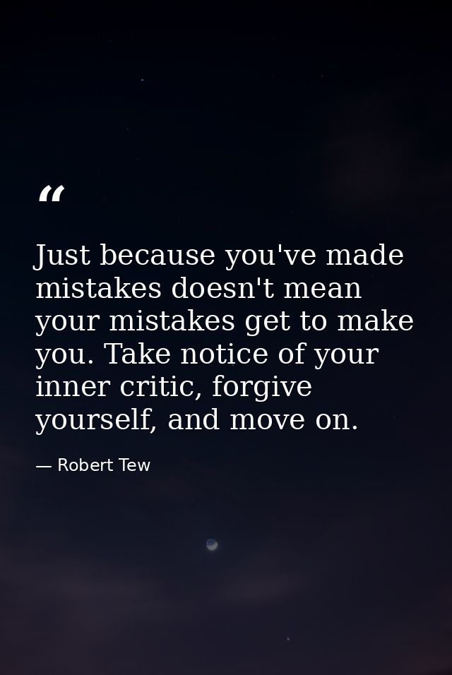 Just because you've made mistakes doesn't mean your mistakes get to make you. Take notice of your inner critic, forgive  — Robert Tew