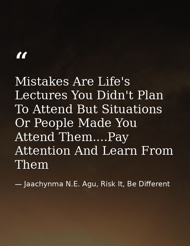 Mistakes Are Life's Lectures You Didn't Plan To Attend But Situations Or People Made You Attend Them....Pay Attention An — Jaachynma N.E. Agu, Risk It, Be Different