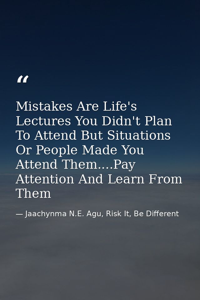 Mistakes Are Life's Lectures You Didn't Plan To Attend But Situations Or People Made You Attend Them....Pay Attention An — Jaachynma N.E. Agu, Risk It, Be Different