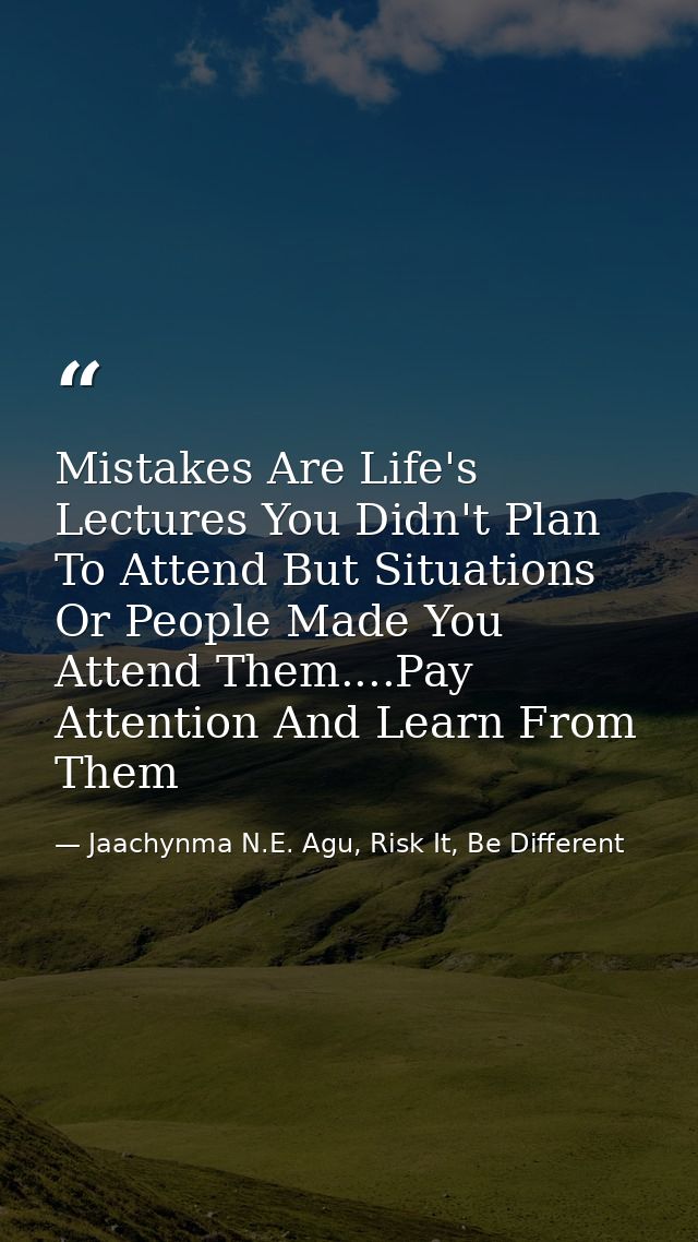 Mistakes Are Life's Lectures You Didn't Plan To Attend But Situations Or People Made You Attend Them....Pay Attention An — Jaachynma N.E. Agu, Risk It, Be Different