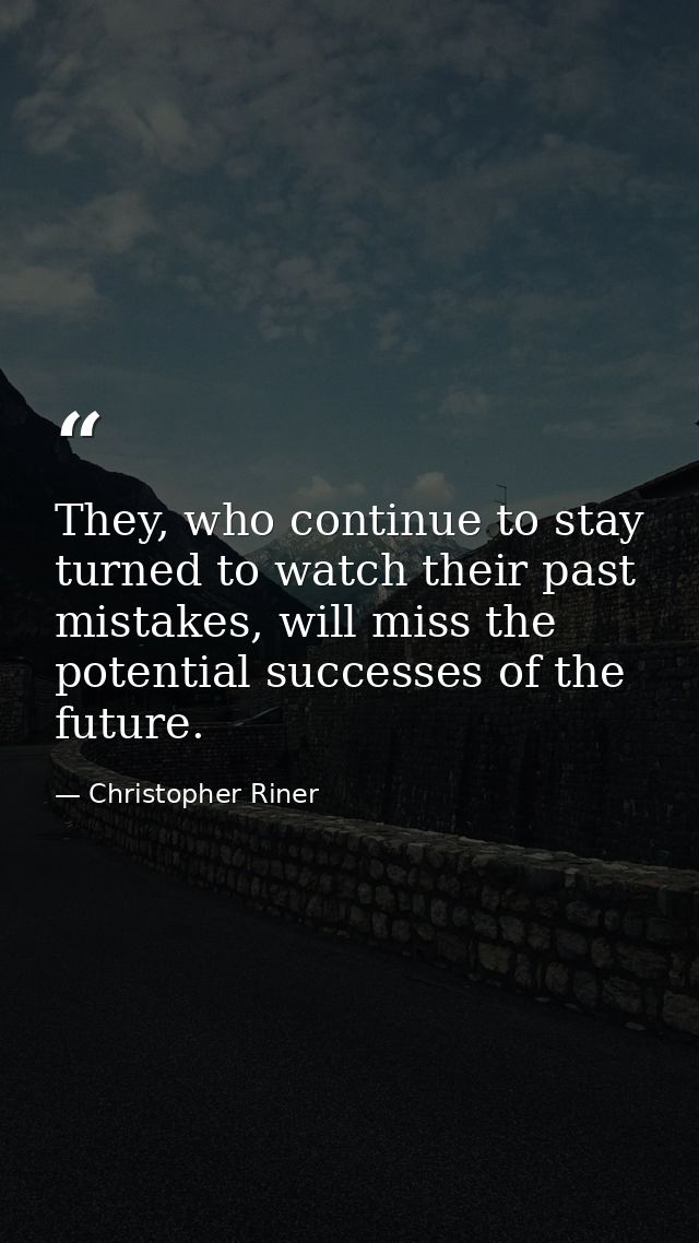 They, who continue to stay turned to watch their past mistakes, will miss the potential successes of the future. — Christopher Riner