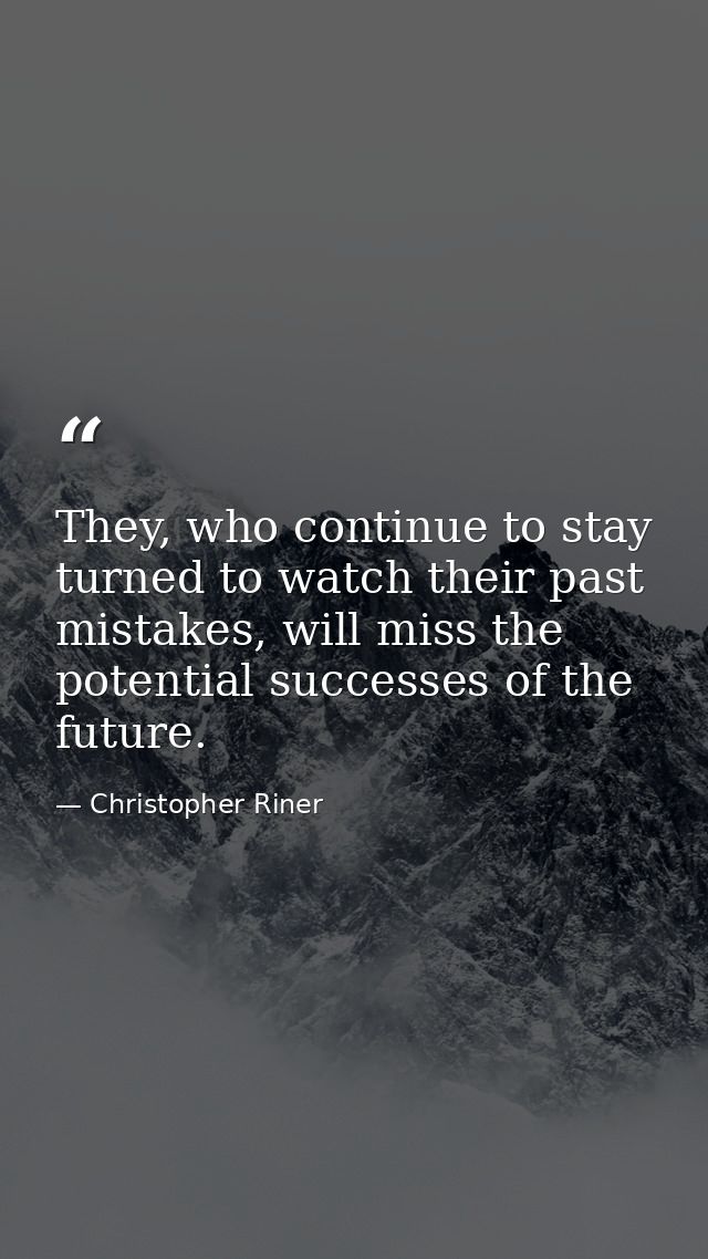 They, who continue to stay turned to watch their past mistakes, will miss the potential successes of the future. — Christopher Riner