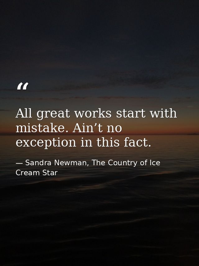 All great works start with mistake. Ain’t no exception in this fact. — Sandra Newman, The Country of Ice Cream Star