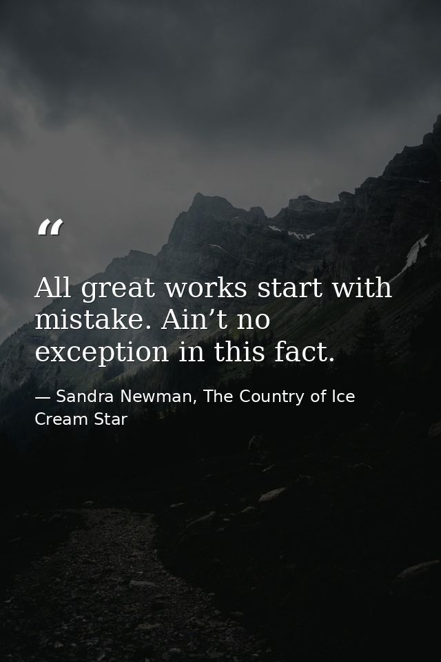 All great works start with mistake. Ain’t no exception in this fact. — Sandra Newman, The Country of Ice Cream Star