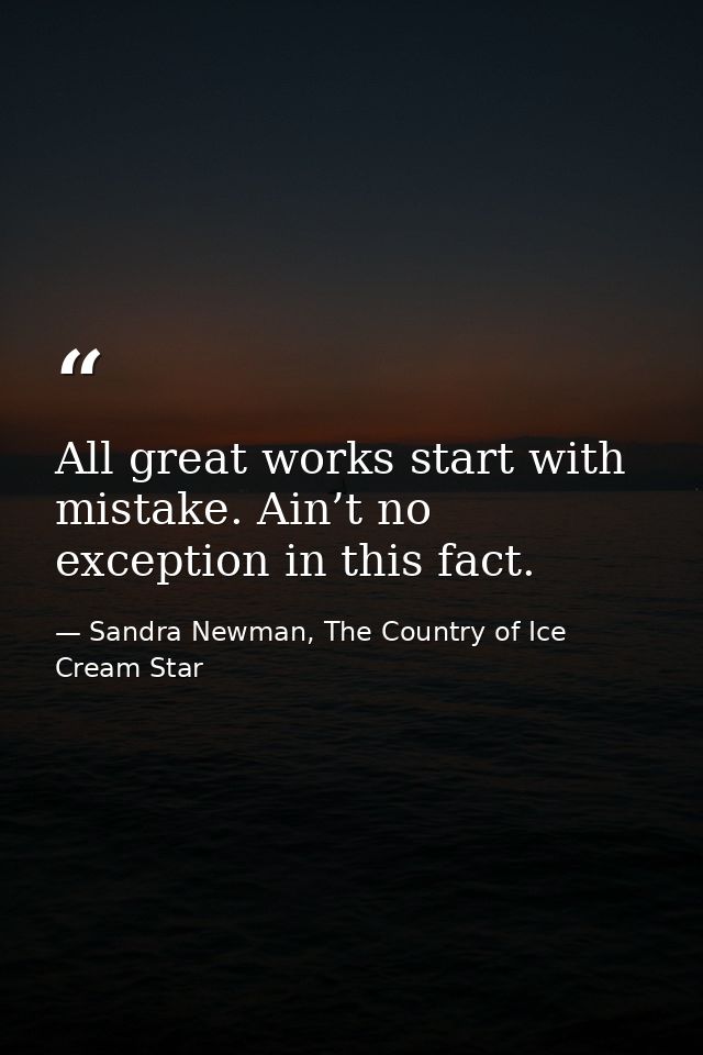 All great works start with mistake. Ain’t no exception in this fact. — Sandra Newman, The Country of Ice Cream Star