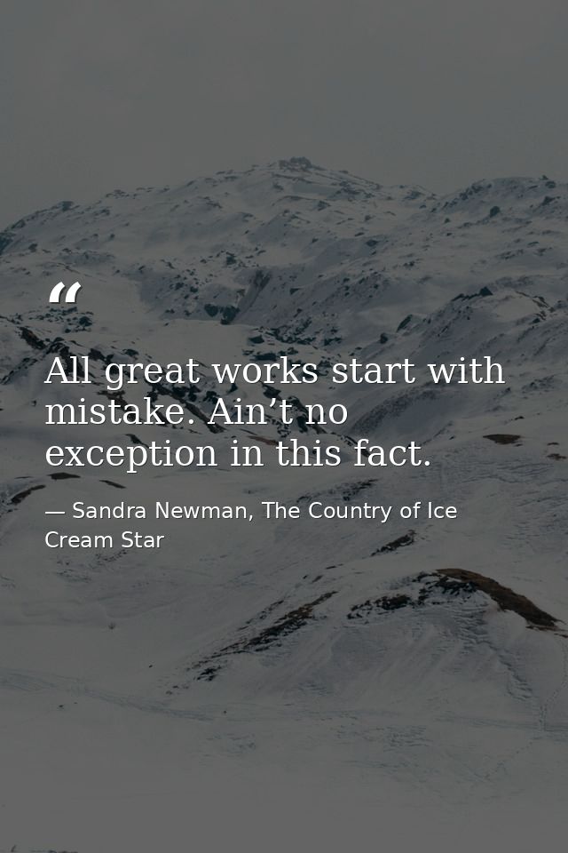 All great works start with mistake. Ain’t no exception in this fact. — Sandra Newman, The Country of Ice Cream Star