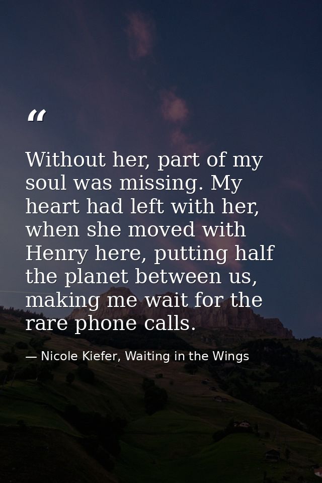 Without her, part of my soul was missing. My heart had left with her, when she moved with Henry here, putting half the p — Nicole Kiefer, Waiting in the Wings