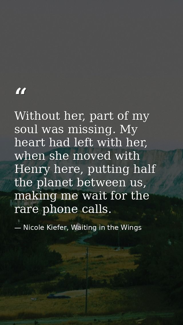 Without her, part of my soul was missing. My heart had left with her, when she moved with Henry here, putting half the p — Nicole Kiefer, Waiting in the Wings