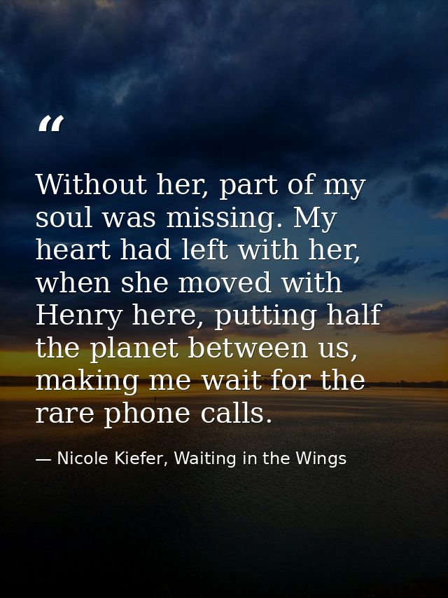 Without her, part of my soul was missing. My heart had left with her, when she moved with Henry here, putting half the p — Nicole Kiefer, Waiting in the Wings