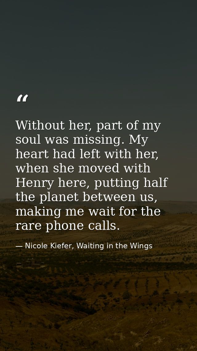 Without her, part of my soul was missing. My heart had left with her, when she moved with Henry here, putting half the p — Nicole Kiefer, Waiting in the Wings